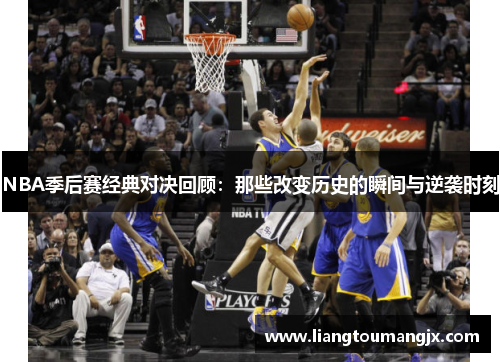 NBA季后赛经典对决回顾：那些改变历史的瞬间与逆袭时刻